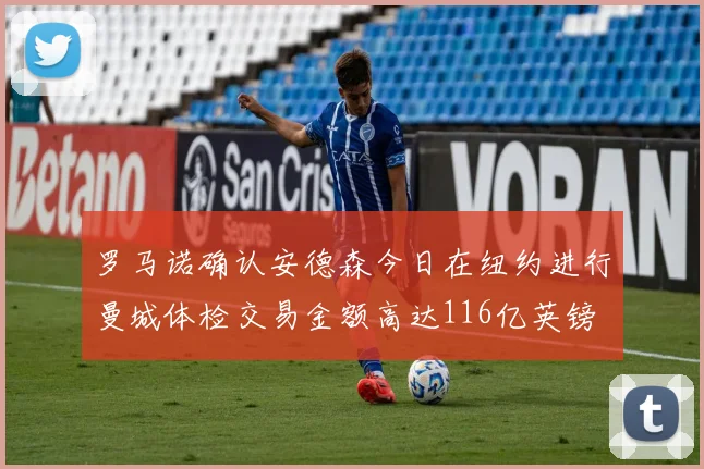 罗马诺确认安德森今日在纽约进行曼城体检交易金额高达116亿英镑
