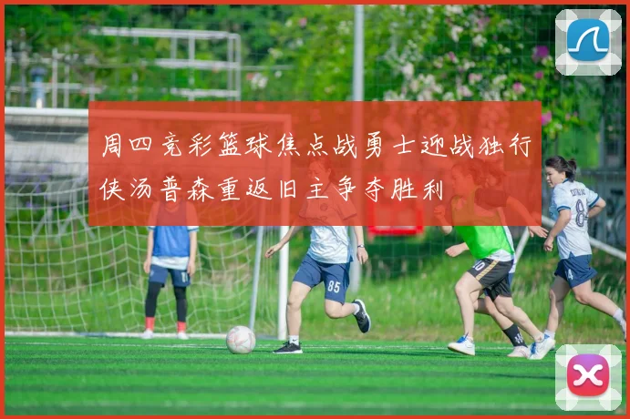 周四竞彩篮球焦点战勇士迎战独行侠汤普森重返旧主争夺胜利