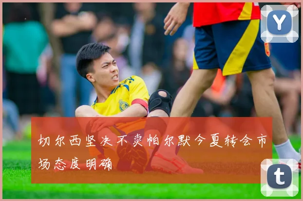 切尔西坚决不卖帕尔默今夏转会市场态度明确