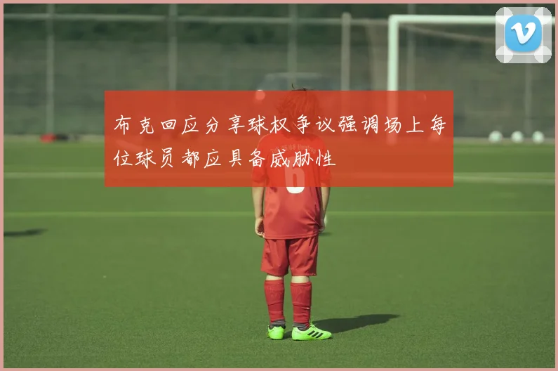 布克回应分享球权争议强调场上每位球员都应具备威胁性