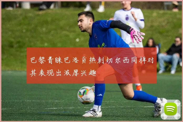 巴黎青睐巴洛贡热刺切尔西同样对其表现出浓厚兴趣