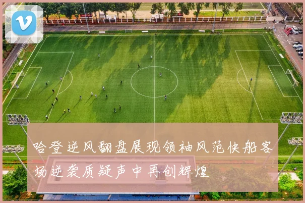 哈登逆风翻盘展现领袖风范快船客场逆袭质疑声中再创辉煌