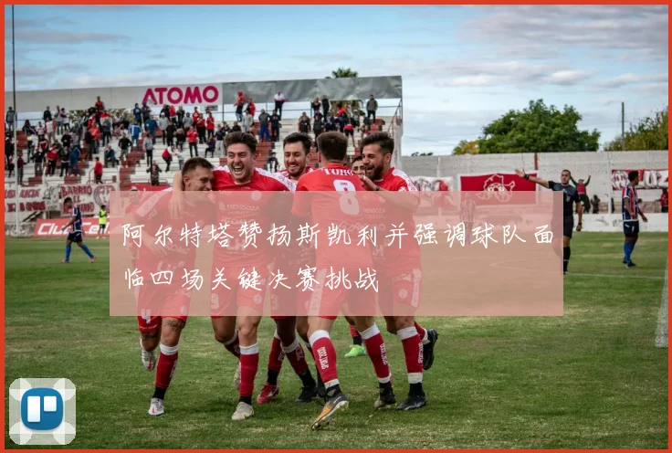 阿尔特塔赞扬斯凯利并强调球队面临四场关键决赛挑战