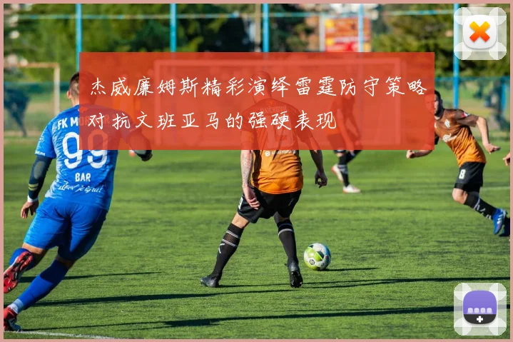 杰威廉姆斯精彩演绎雷霆防守策略对抗文班亚马的强硬表现