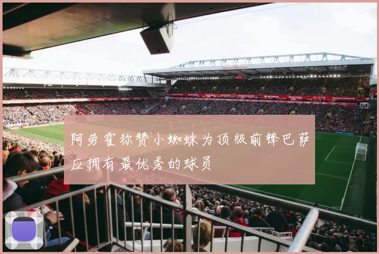 阿劳霍称赞小蜘蛛为顶级前锋巴萨应拥有最优秀的球员