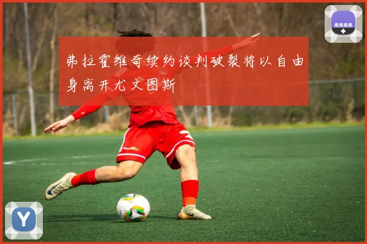 弗拉霍维奇续约谈判破裂将以自由身离开尤文图斯